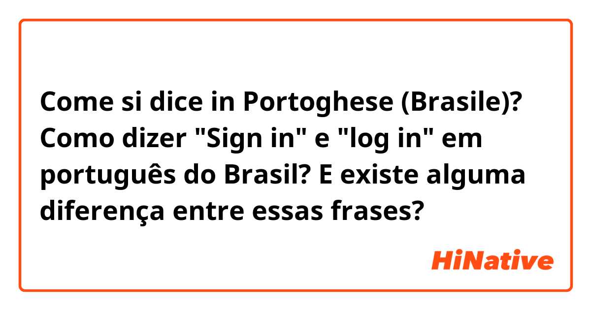 Come si dice in Portoghese (Brasile)? Como dizer "Sign in" e "log in" em português do Brasil?
E existe alguma diferença entre essas frases?