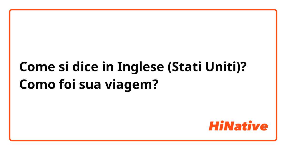 Come si dice in Inglese (Stati Uniti)? Como foi sua viagem?