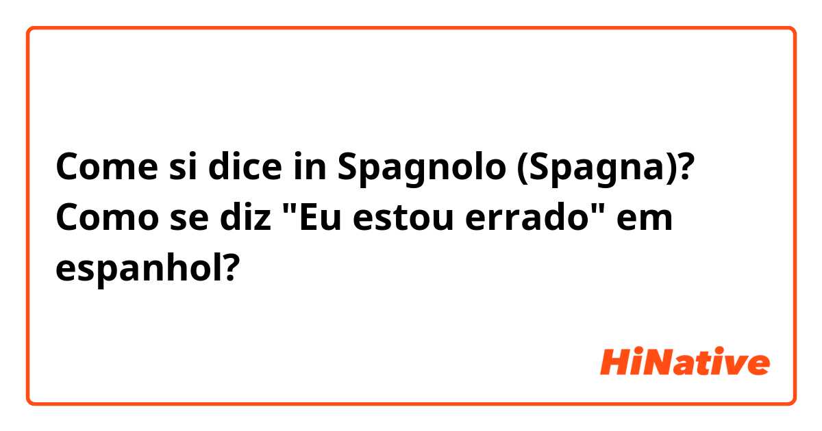 Come si dice in Spagnolo (Spagna)? Como se diz "Eu estou errado" em espanhol? 