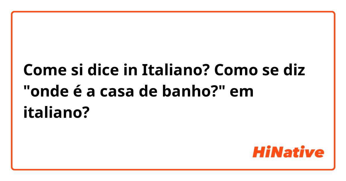 Come si dice in Italiano? Como se diz "onde é a casa de banho?" em italiano?