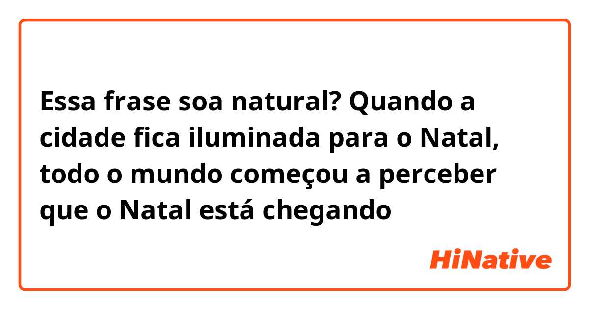 Essa frase soa natural?

Quando a cidade fica iluminada para o Natal, todo o mundo começou a perceber que o Natal está chegando 