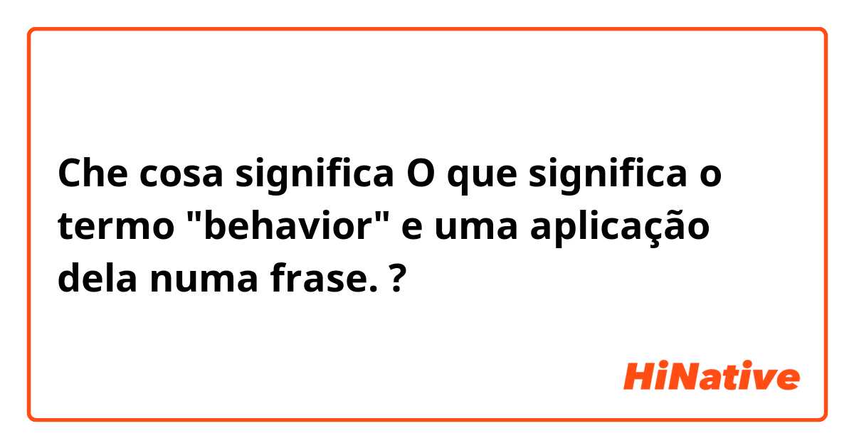 Che cosa significa O que significa o termo "behavior" e uma aplicação dela numa frase.?