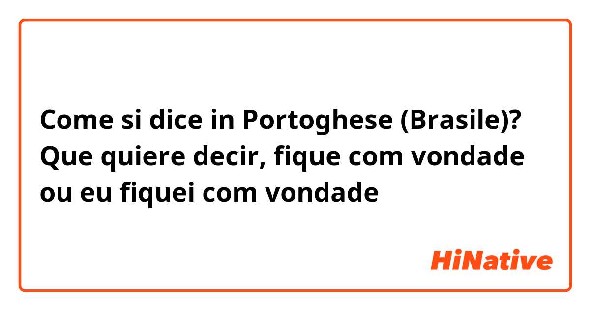 Come si dice in Portoghese (Brasile)? Que quiere decir, fique com vondade ou eu fiquei com vondade 