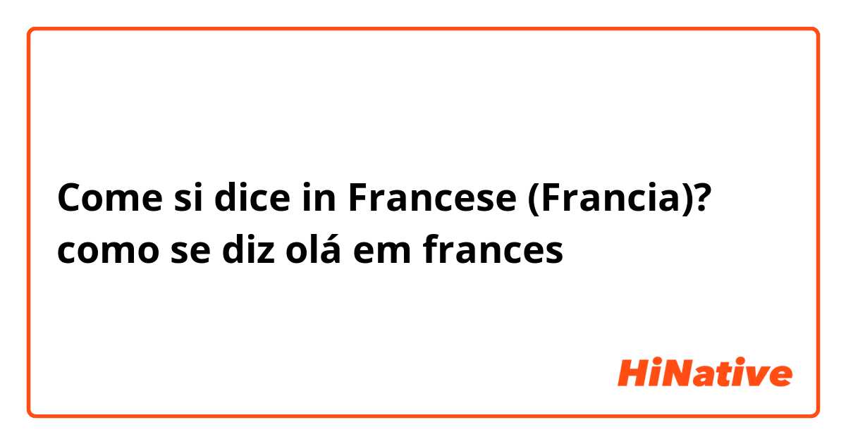 Come si dice in Francese (Francia)? como se diz olá em frances