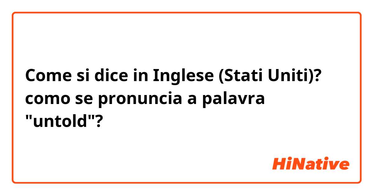 Come si dice in Inglese (Stati Uniti)? como se pronuncia a palavra "untold"?