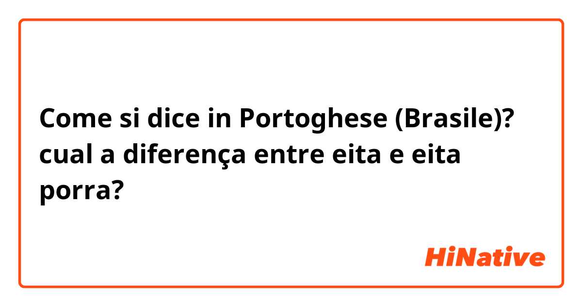 Come si dice in Portoghese (Brasile)? cual a diferença entre eita e eita porra?