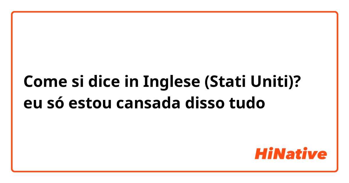 Come si dice in Inglese (Stati Uniti)? eu só estou cansada disso tudo