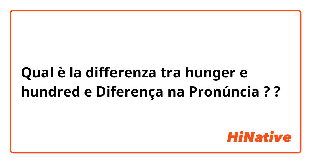 Qual è la differenza tra  hunger e hundred  e Diferença na Pronúncia ?  ?