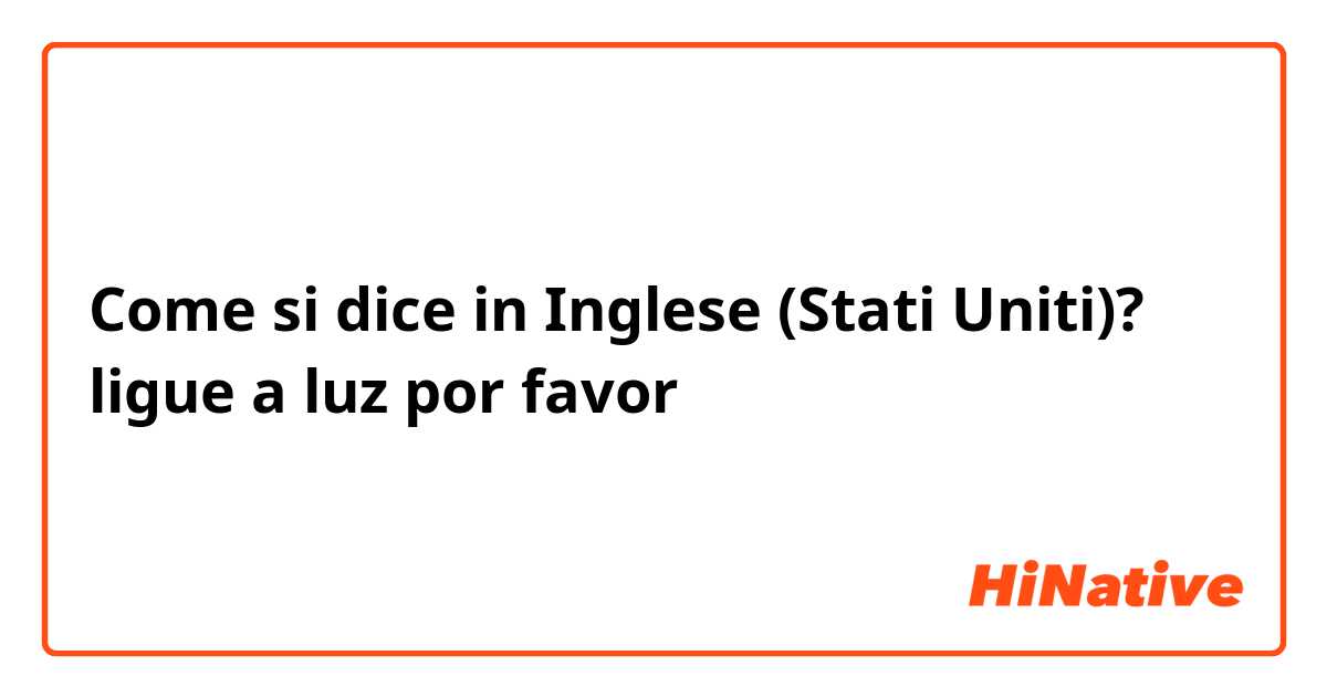 Come si dice in Inglese (Stati Uniti)? ligue a luz por favor