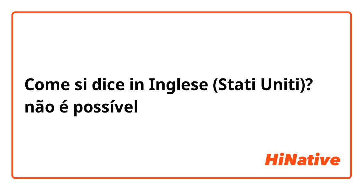 Come si dice in Inglese (Stati Uniti)? não é possível 