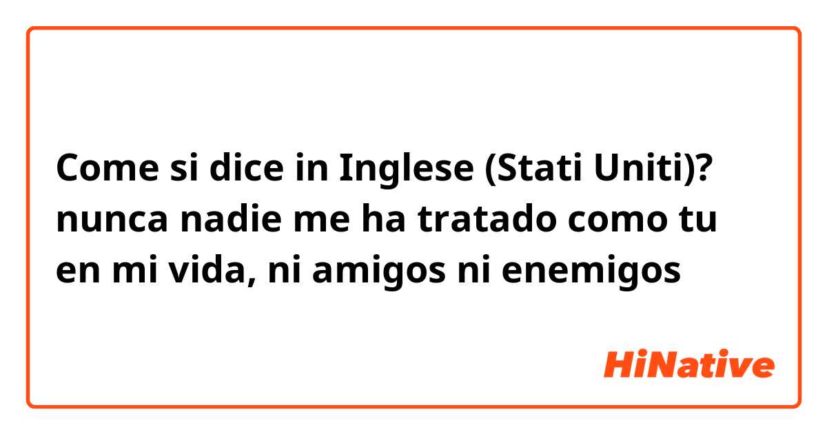 Come si dice in Inglese (Stati Uniti)? nunca nadie me ha tratado como tu en mi vida, ni amigos ni enemigos