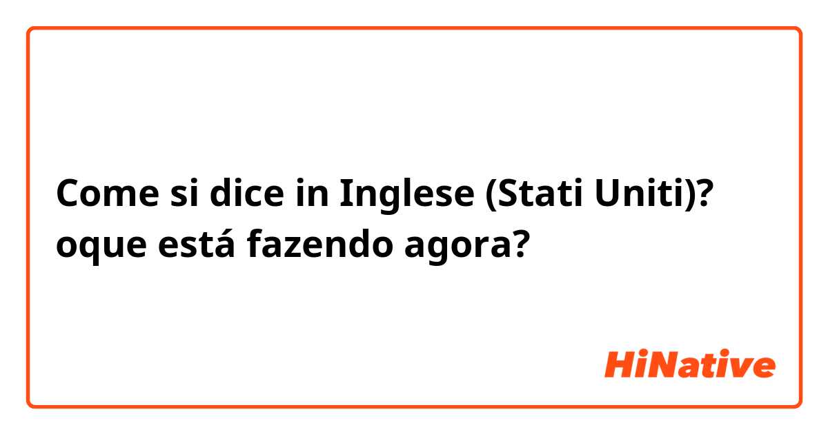 Come si dice in Inglese (Stati Uniti)? oque está fazendo agora? 