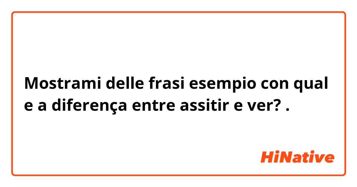 Mostrami delle frasi esempio con qual e a diferença entre assitir e ver?.