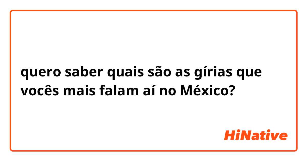 quero saber quais são as gírias que vocês mais falam aí no México? 