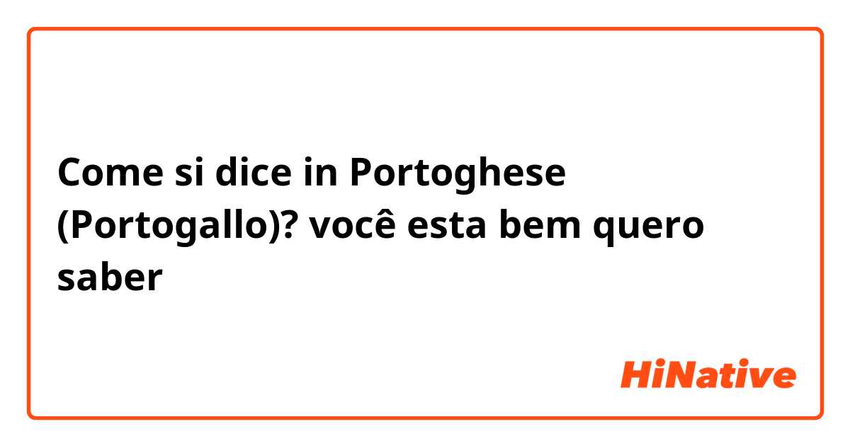 Come si dice in Portoghese (Portogallo)? você esta bem quero saber