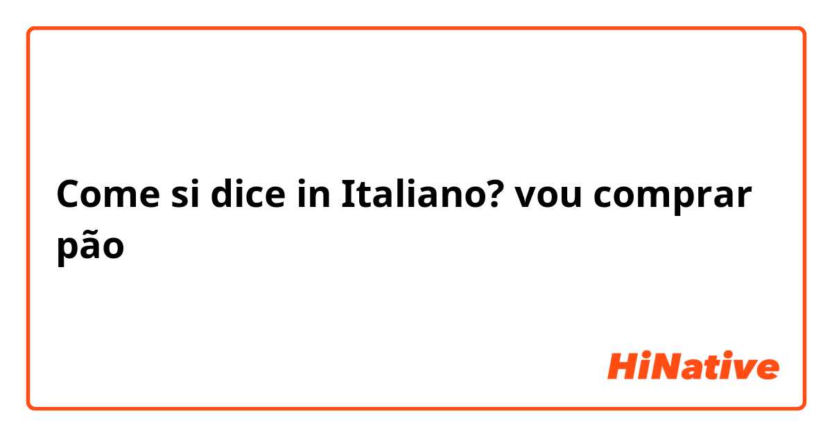 Come si dice in Italiano? vou comprar pão
