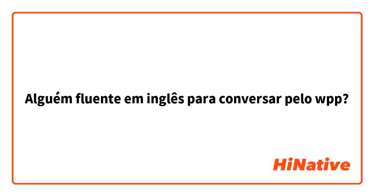 Alguém fluente em inglês para conversar pelo wpp?