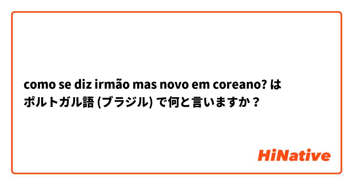 como se diz irmão mas novo em coreano? は ポルトガル語 (ブラジル) で何と言いますか？