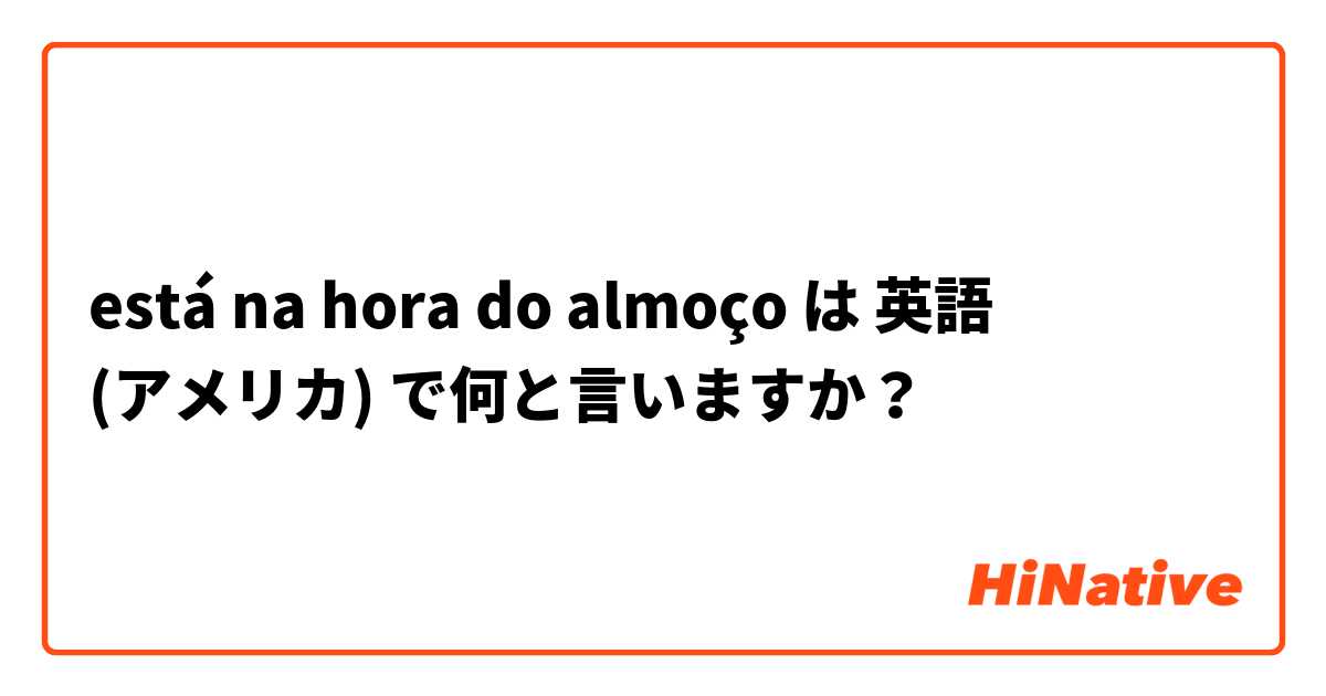 está na hora do almoço は 英語 (アメリカ) で何と言いますか？