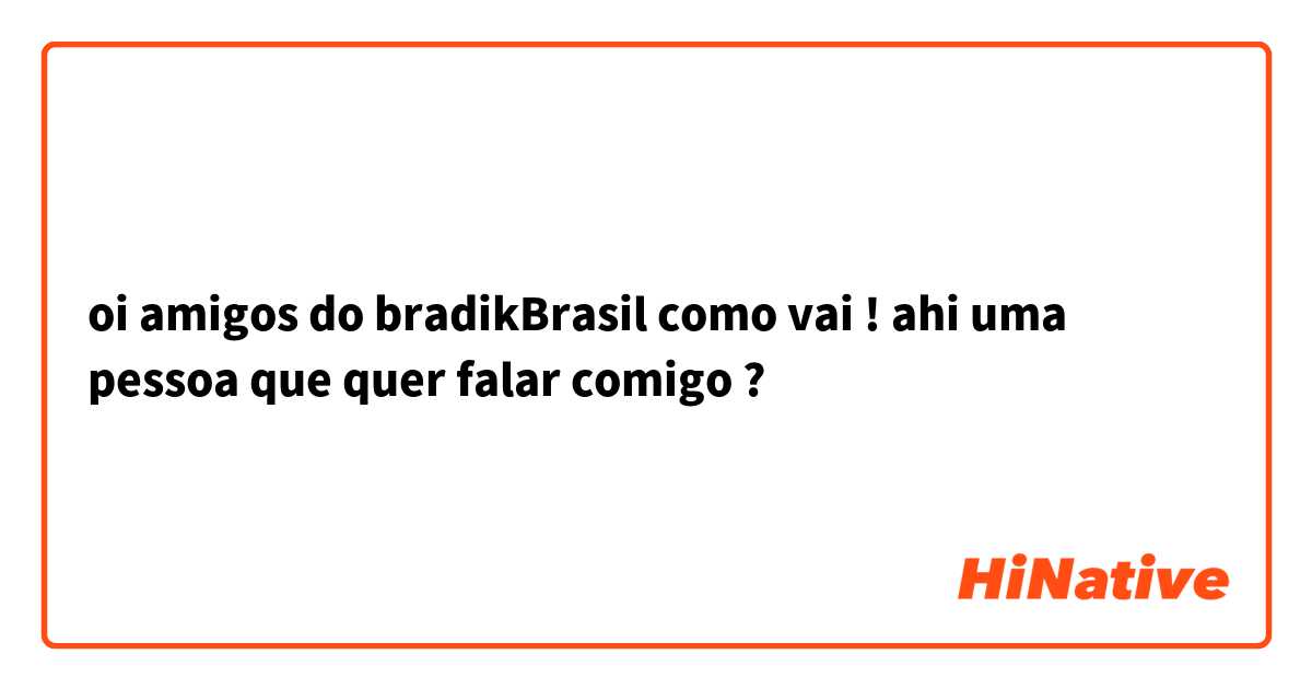 oi amigos do bradikBrasil como vai ! ahi uma pessoa que quer falar comigo ? 