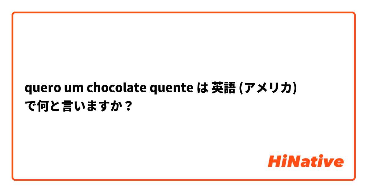 quero um chocolate quente は 英語 (アメリカ) で何と言いますか？