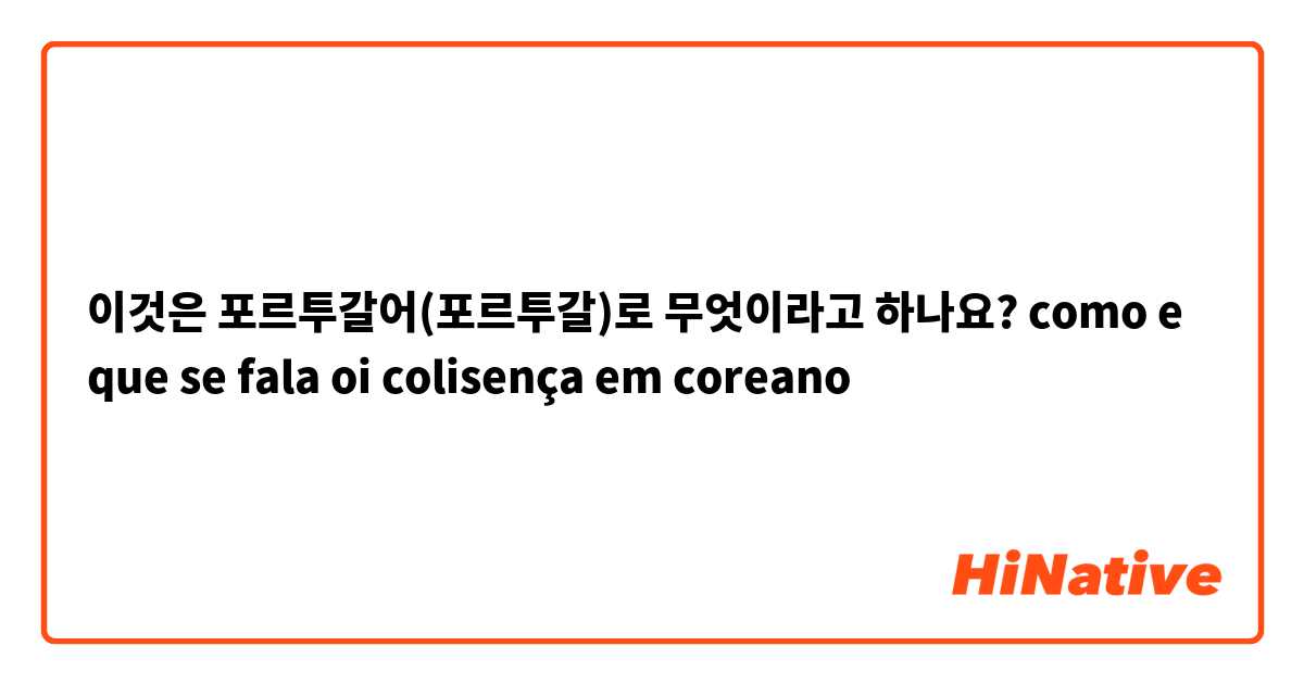 이것은 포르투갈어(포르투갈)로 무엇이라고 하나요? como e que se fala oi colisença em coreano