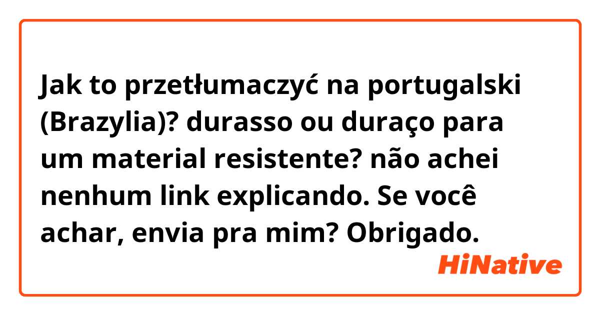 Jak to przetłumaczyć na portugalski (Brazylia)? durasso ou duraço para um material resistente? não achei nenhum link  explicando. Se você achar, envia pra mim? Obrigado.
