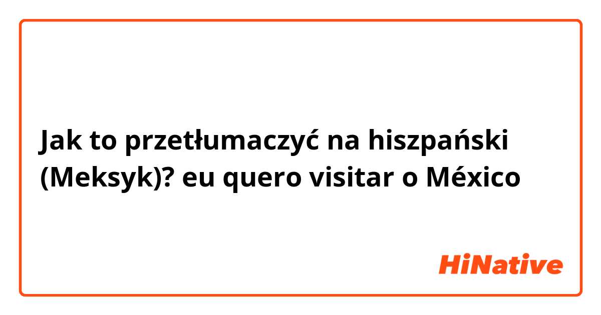 Jak to przetłumaczyć na hiszpański (Meksyk)? eu quero visitar o México 