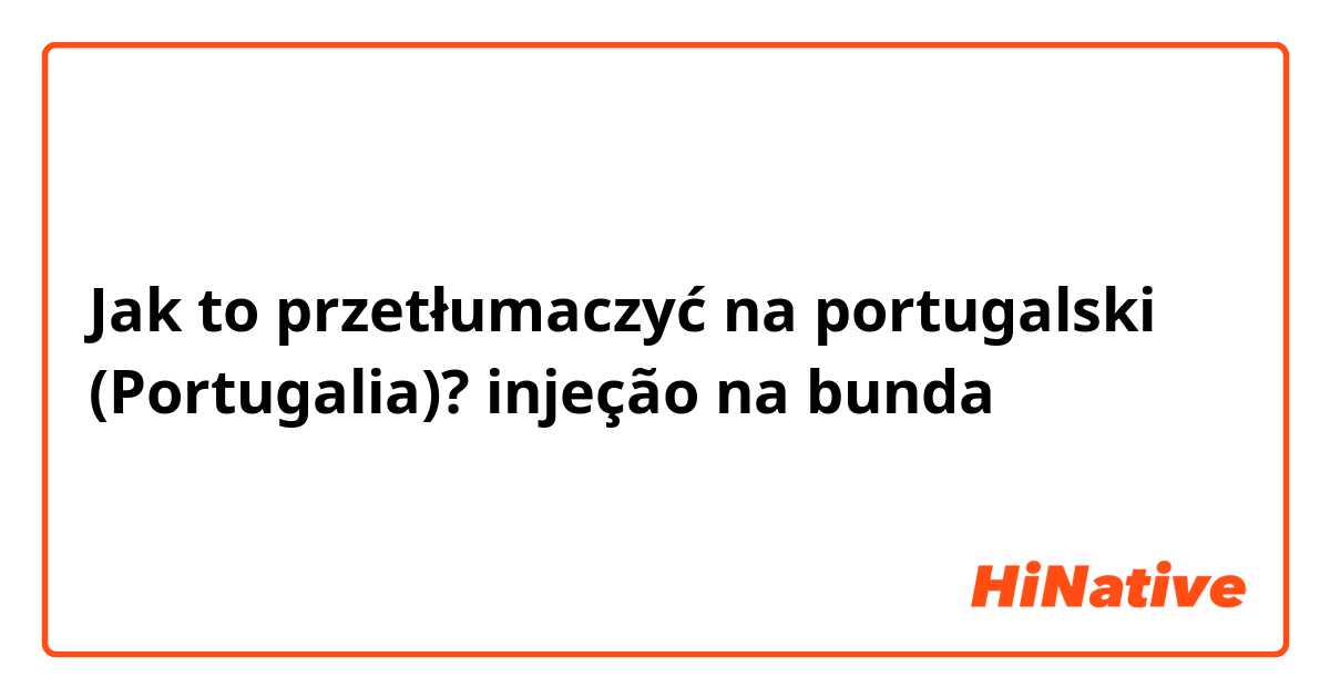 Jak to przetłumaczyć na portugalski (Portugalia)? injeção na bunda 