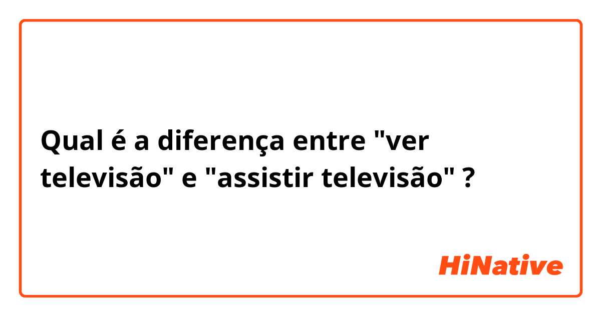 Qual é a diferença entre "ver televisão"  e "assistir televisão" ?