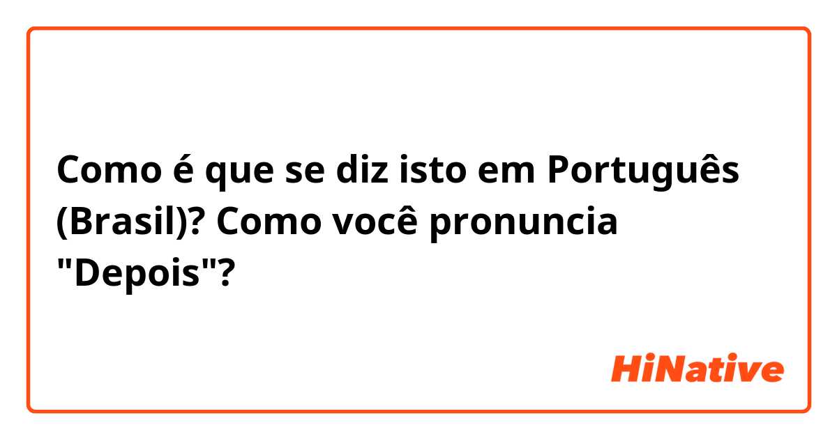 Como é que se diz isto em Português (Brasil)? Como você pronuncia "Depois"? 