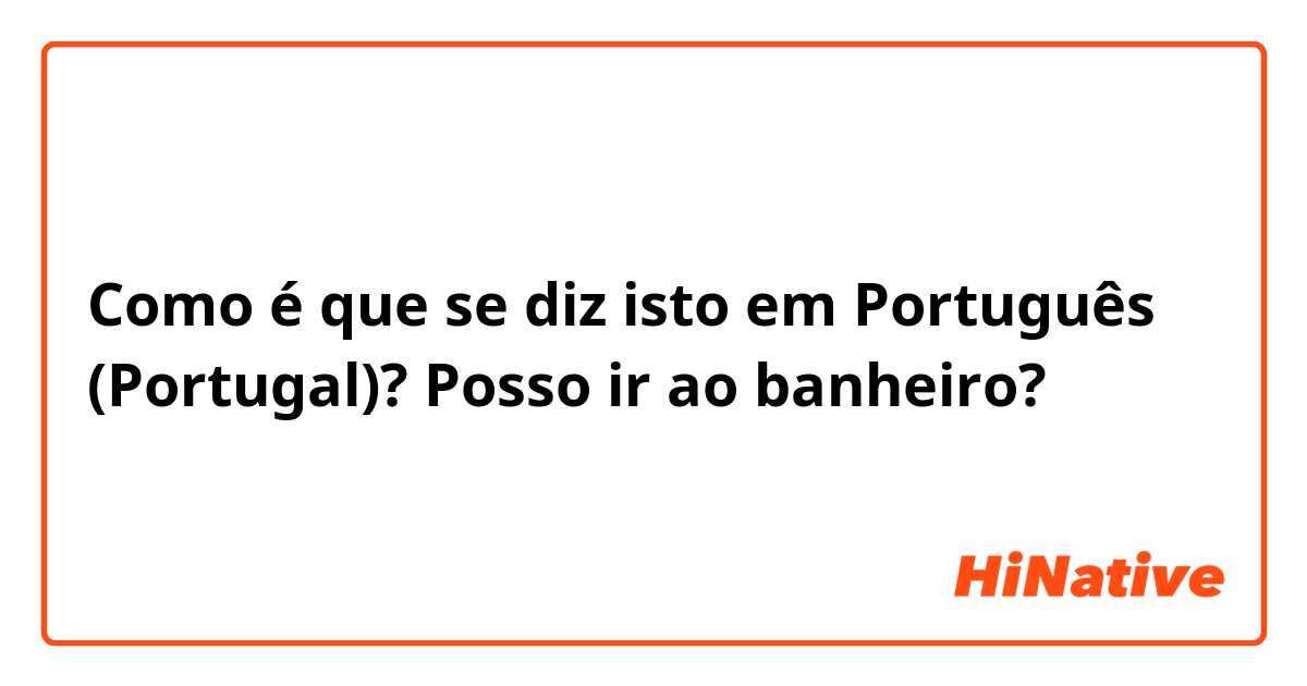 Como é que se diz isto em Português (Portugal)? Posso ir ao banheiro?