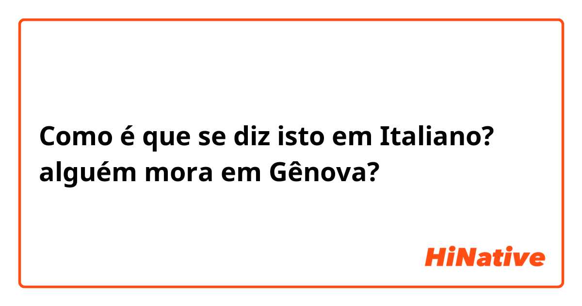 Como é que se diz isto em Italiano? alguém mora em Gênova?