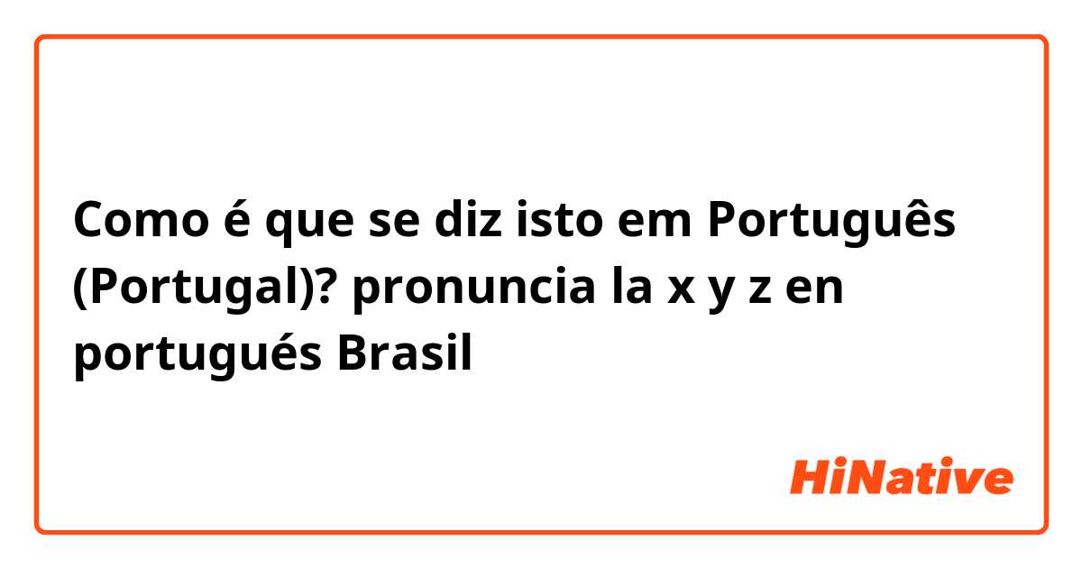 Como é que se diz isto em Português (Portugal)? pronuncia la x y z en portugués Brasil