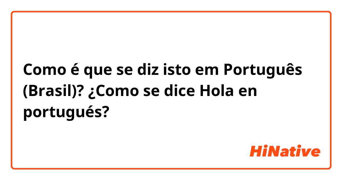 Como é que se diz isto em Português (Brasil)? ¿Como se dice Hola en portugués?