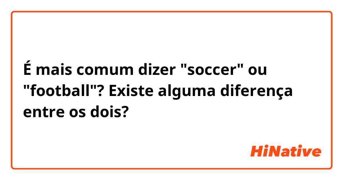 É mais comum dizer "soccer" ou "football"? Existe alguma diferença entre os dois?