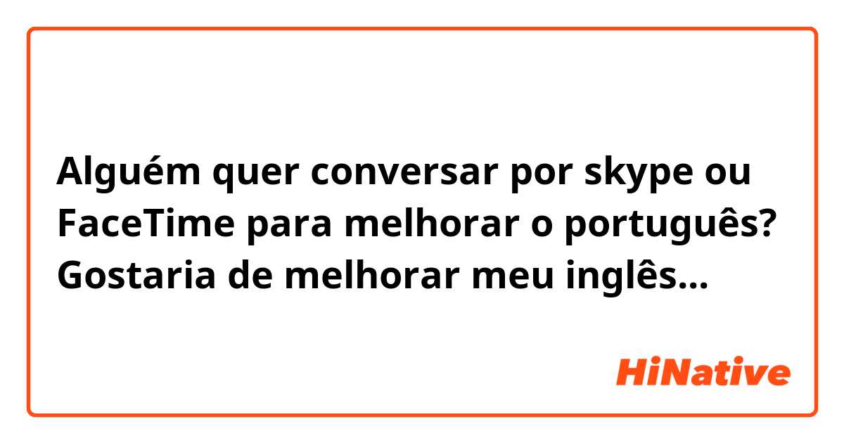 Alguém quer conversar por skype ou FaceTime para melhorar o português? Gostaria de melhorar meu inglês...