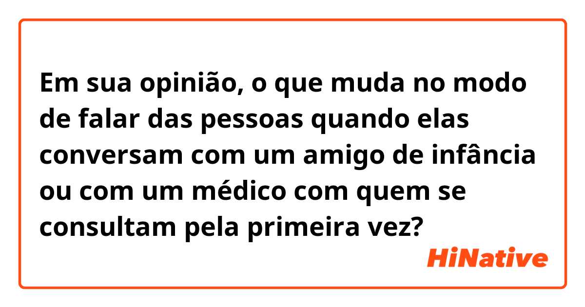 Em sua opinião, o que muda no modo de falar das pessoas quando elas conversam com um amigo de infância ou com um médico com quem se consultam pela primeira vez?