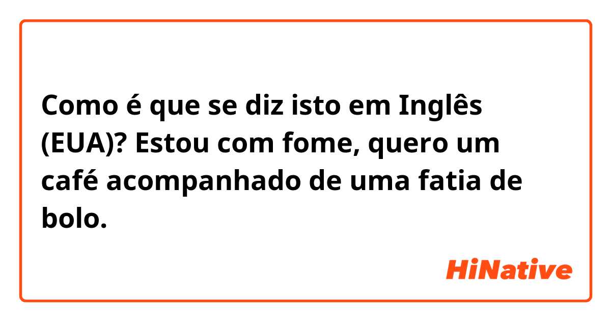 Como é que se diz isto em Inglês (EUA)? Estou com fome, quero um café acompanhado de uma fatia de bolo.