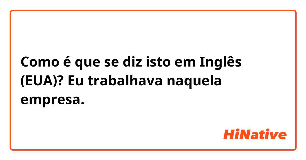 Como é que se diz isto em Inglês (EUA)? Eu trabalhava naquela empresa.