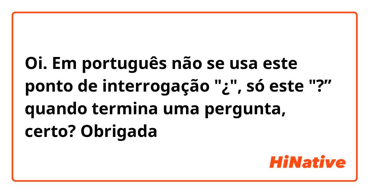 Oi. Em português não se usa este ponto de interrogação "¿", só este "?” quando termina uma pergunta, certo? Obrigada