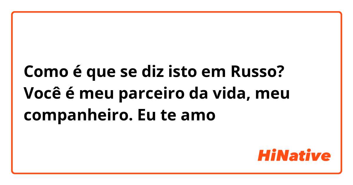 Como é que se diz isto em Russo? Você é meu parceiro da vida, meu companheiro. Eu te amo