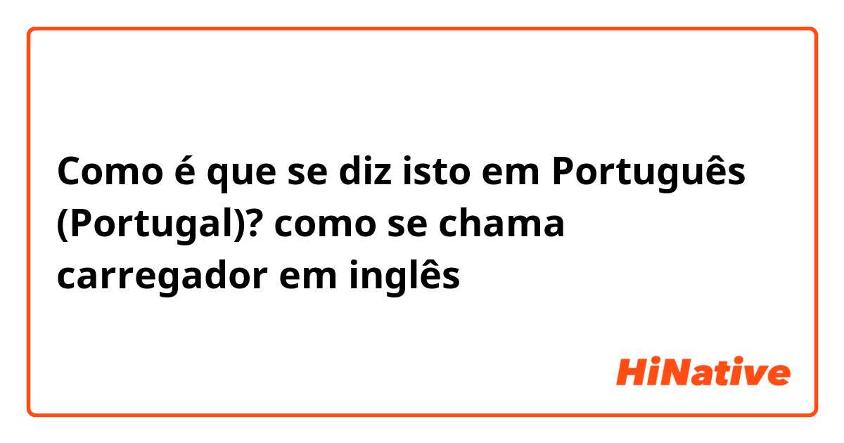 Como é que se diz isto em Português (Portugal)? como se chama carregador em inglês 