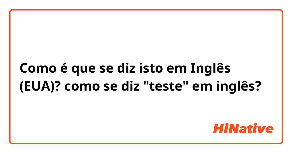 Como é que se diz isto em Inglês (EUA)? como se diz "teste" em inglês?