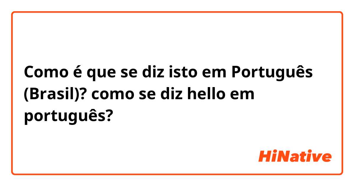 Como é que se diz isto em Português (Brasil)? como se diz hello em português?
