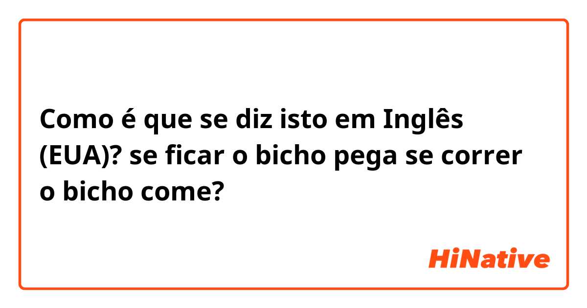 Como é que se diz isto em Inglês (EUA)? se ficar o bicho pega se correr o bicho come?