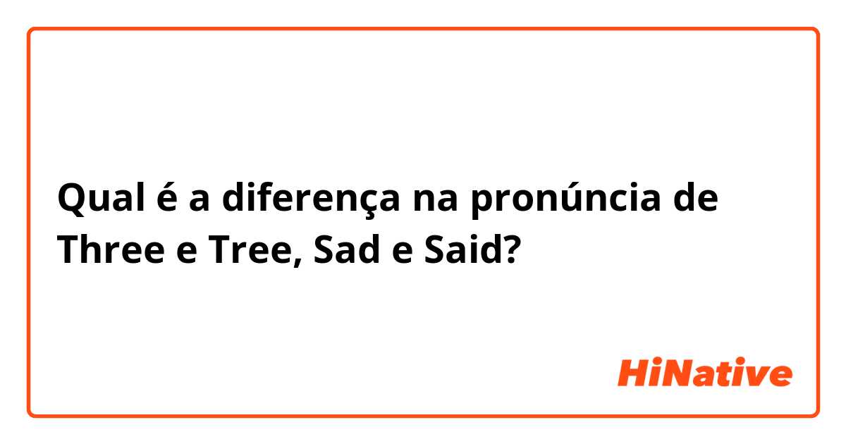 Qual é a diferença na pronúncia de Three e Tree, Sad e Said?