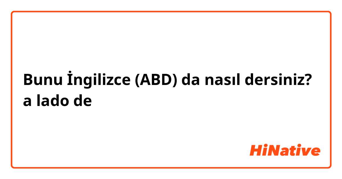 Bunu İngilizce (ABD) da nasıl dersiniz? a lado de 