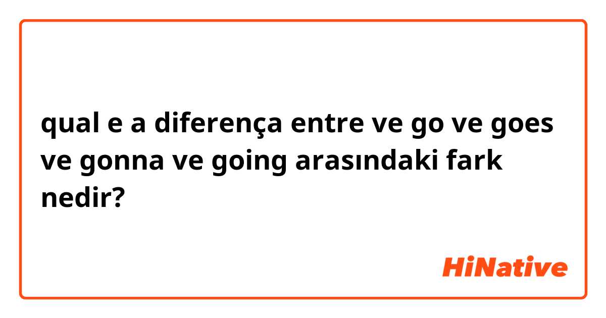 qual e a diferença entre 
 ve go ve goes ve gonna ve going arasındaki fark nedir?