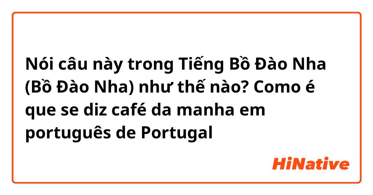 Nói câu này trong Tiếng Bồ Đào Nha (Bồ Đào Nha) như thế nào? Como é que se diz café da manha em português de Portugal 
